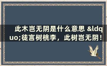 此木岂无阴是什么意思 “徒言树桃李，此树岂无阴！”出自何诗！何人所写